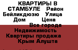 КВАРТИРЫ В СТАМБУЛЕ › Район ­ Бейликдюзю › Улица ­ 1 250 › Дом ­ 12 › Цена ­ 227 685 503 - Все города Недвижимость » Квартиры продажа   . Крым,Алушта